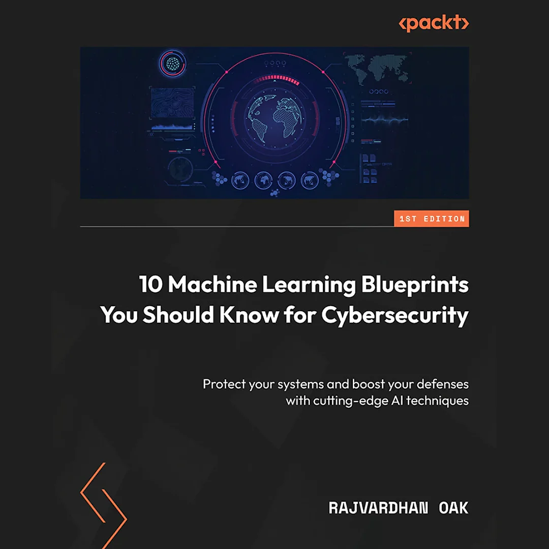 10 Machine Learning Blueprints You Should Know for Cybersecurity: Protect your systems and boost your defenses with cutting-edge AI techniques