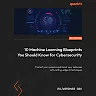 10 Machine Learning Blueprints You Should Know for Cybersecurity: Protect your systems and boost your defenses with cutting-edge AI techniques