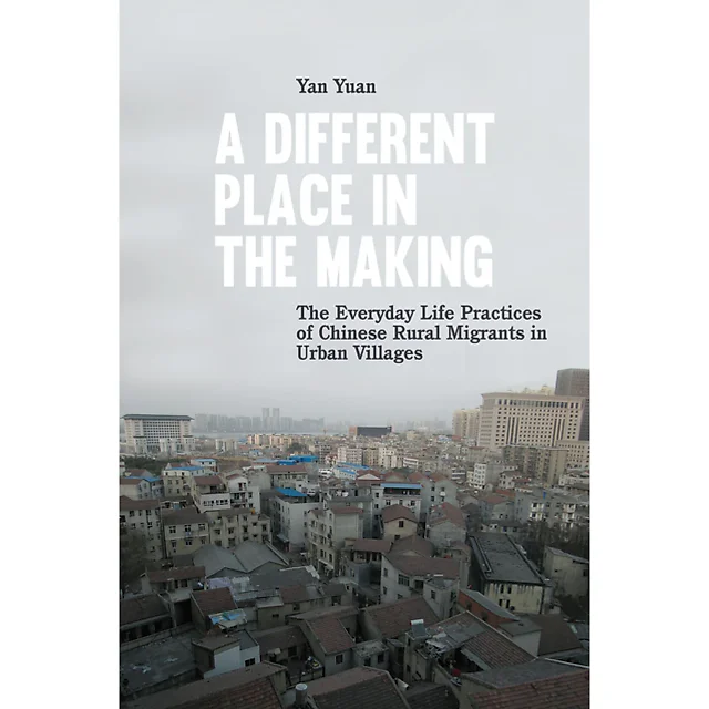 A Different Place in the Making: The Everyday Life Practices of Chinese Rural Migrants in Urban Villages