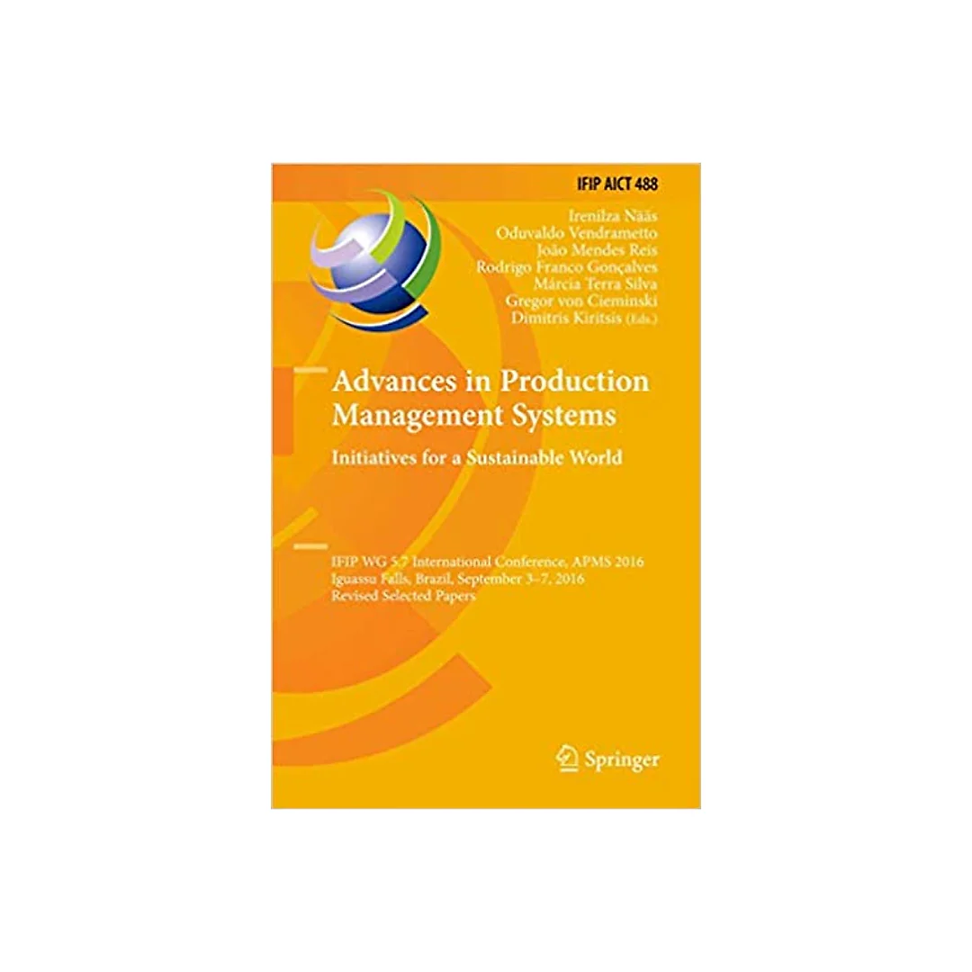 Advances in Production Management Systems. Initiatives for a Sustainable World: IFIP WG 5.7 International Conference, APMS 2016, Iguassu Falls, Brazil, September 3-7, 2016, Revised Selected Papers