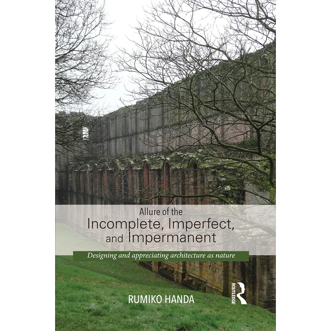 Allure of the Incomplete Imperfect and Impermanent: Designing and Appreciating Architecture as Nature