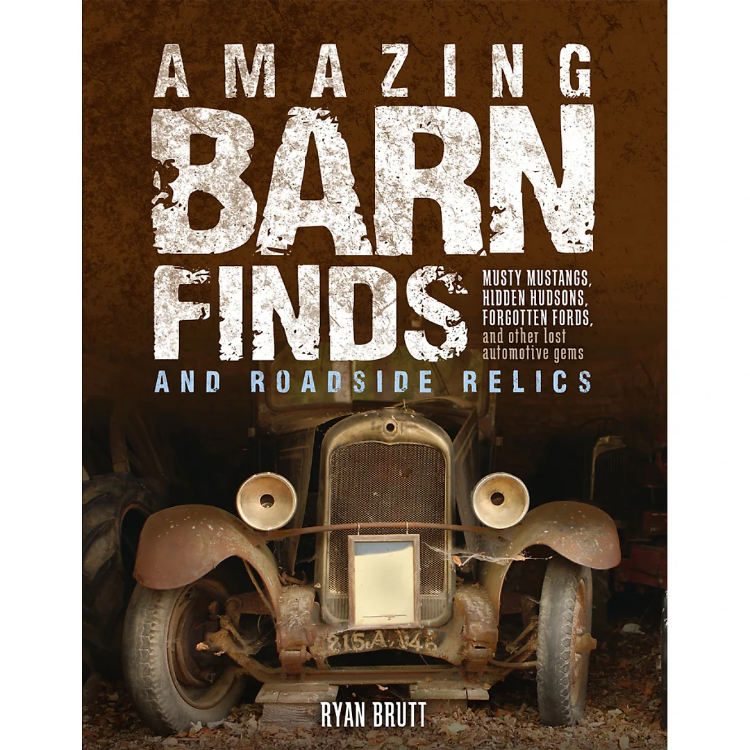 Amazing Barn Finds and Roadside Relics: Musty Mustangs Hidden Hudsons Forgotten Fords and Other Lost Automotive Gems