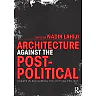 Architecture Against the Post-Political: Essays in Reclaiming the Critical Project