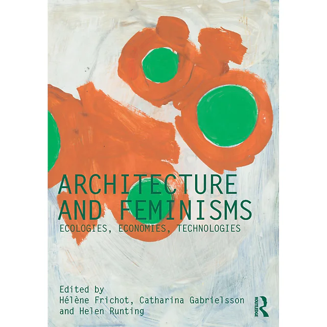 Architecture and Feminisms: Ecologies Economies Technologies