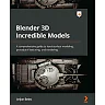 Blender 3D Incredible Models: A comprehensive guide to hard-surface modeling procedural texturing and rendering