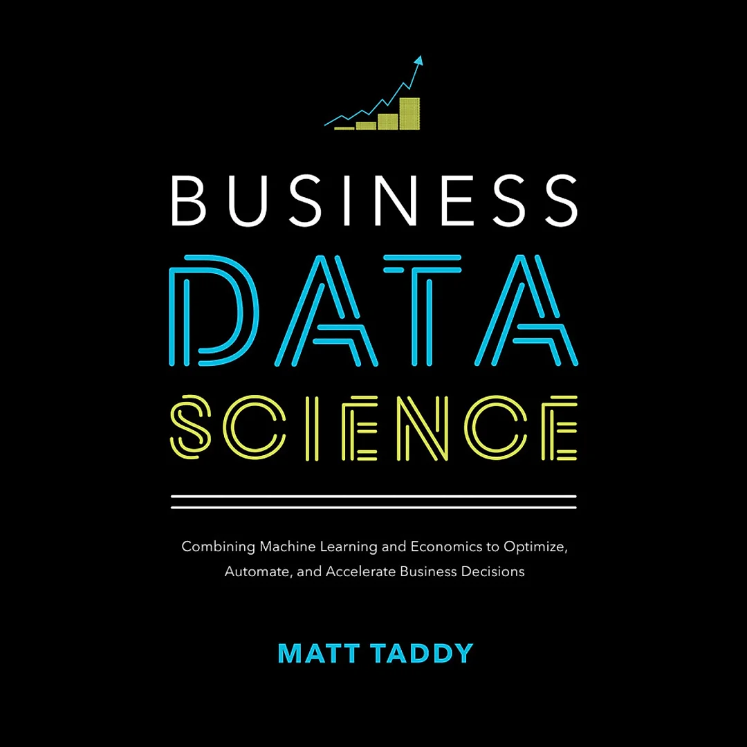 Business Data Science: Combining Machine Learning and Economics to Optimize Automate and Accelerate Business Decisions