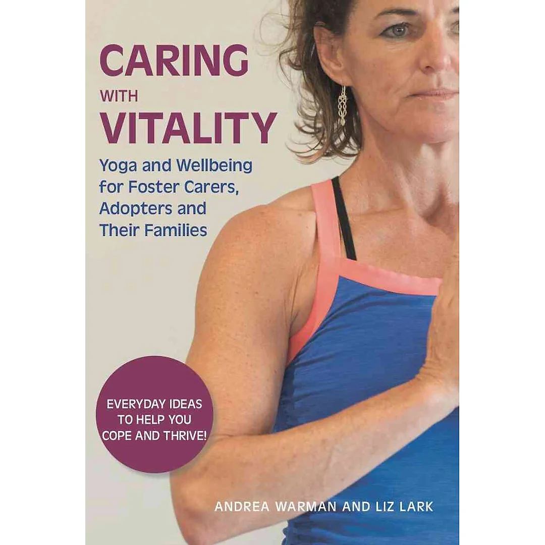 Caring with Vitality - Yoga and Wellbeing for Foster Carers Adopters and Their Families: Everyday Ideas to Help You Cope and Thrive!