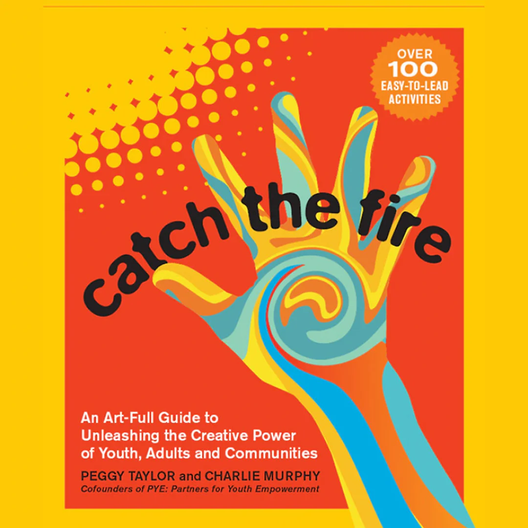 Catch the Fire: An Art-Full Guide to Unleashing the Creative Power of Youth Adults and Communities