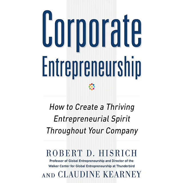 Corporate Entrepreneurship: How to Create a Thriving Entrepreneurial Spirit Throughout Your Company