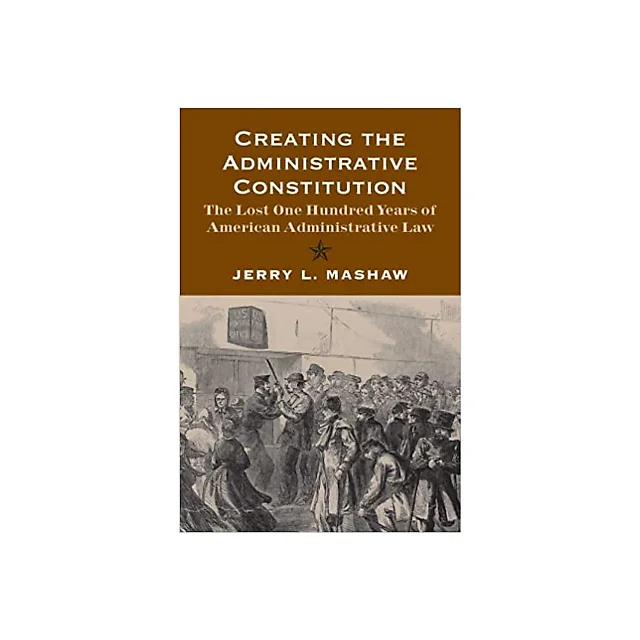 Creating the Administrative Constitution: The Lost One Hundred Years of American Administrative Law