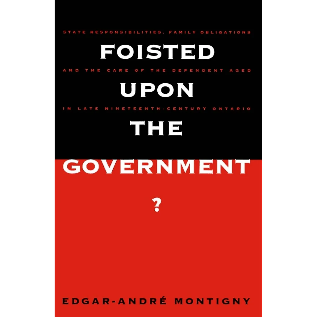 Foisted upon the Government?: State Responsibilities, Family Obligations, & Care of the Dependent Aged in Late 19th-Century Ont.