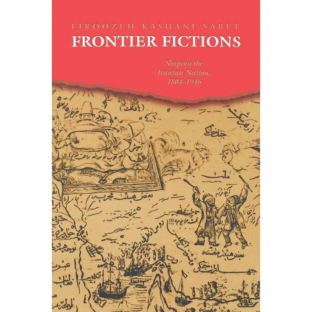 Frontier Fictions Shaping the Iranian Nation 1804-1946