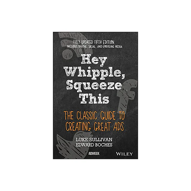 Hey, Whipple, Squeeze This: The Classic Guide to Creating Great Ads