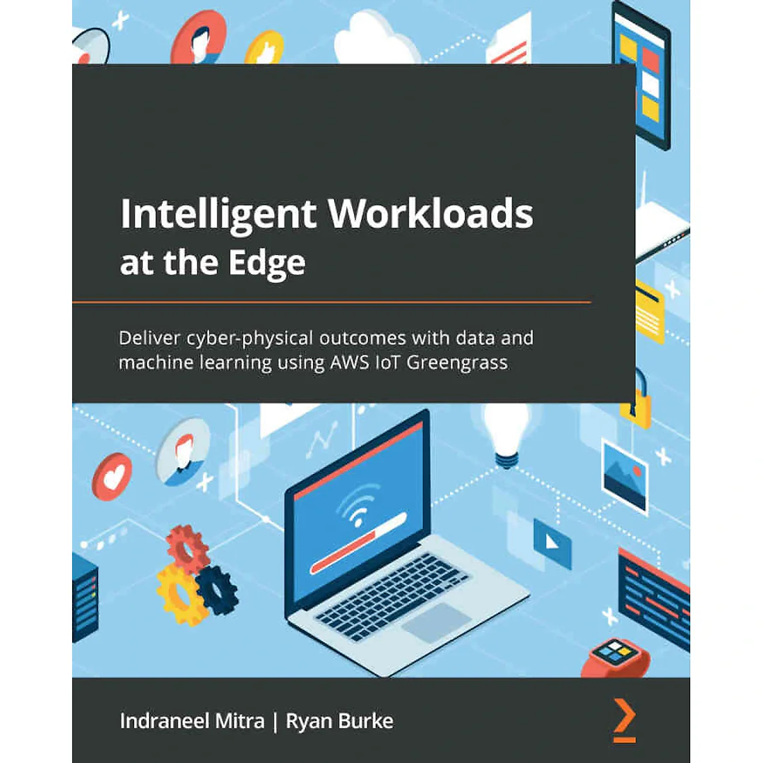 Intelligent Workloads at the Edge: Deliver cyber-physical outcomes with data and machine learning using AWS IoT Greengrass