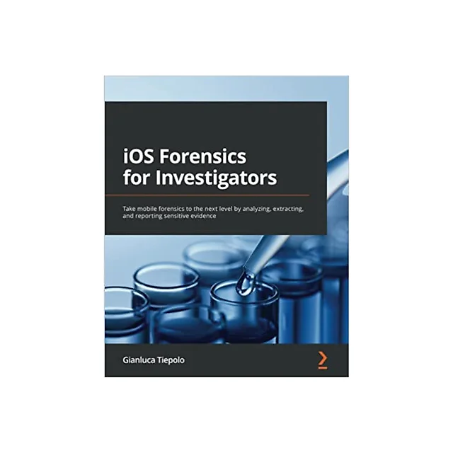 iOS Forensics for Investigators: Take mobile forensics to the next level by analyzing, extracting, and reporting sensitive evidence