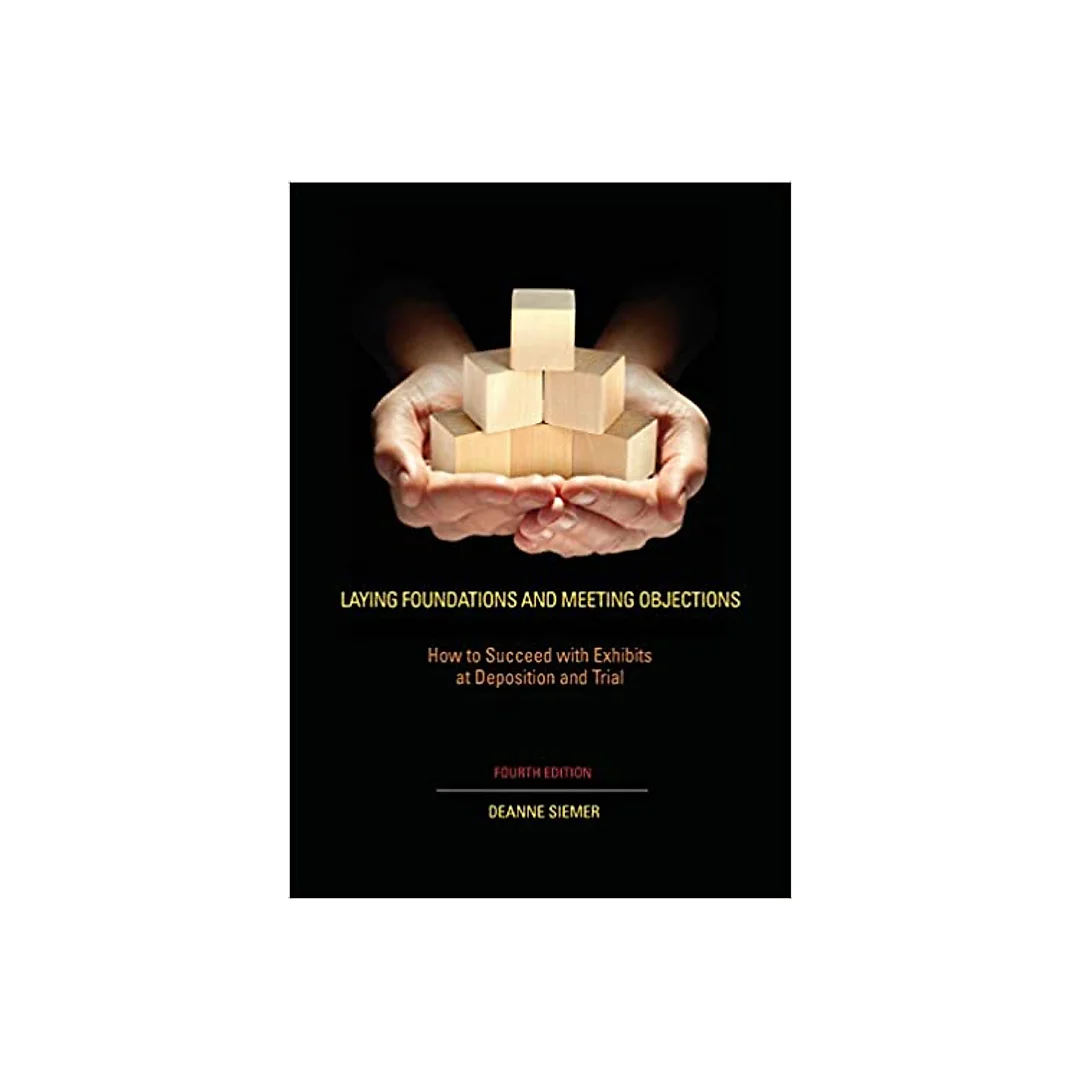 Laying Foundations and Meeting Objections: How to Succeed with Exhibits at Deposition and Trial