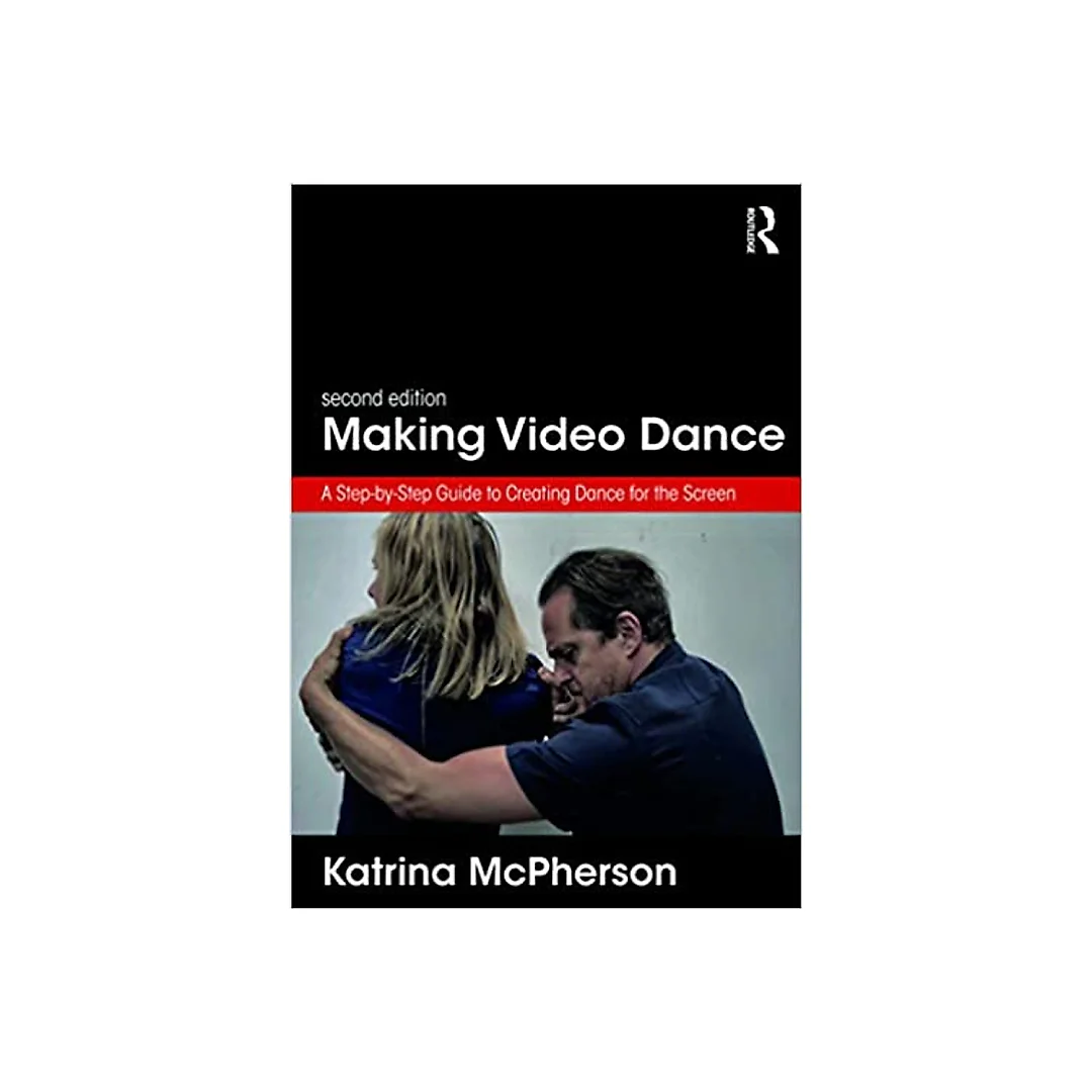 Making Video Dance: A Step-by-Step Guide to Creating Dance for the Screen (2nd ed)