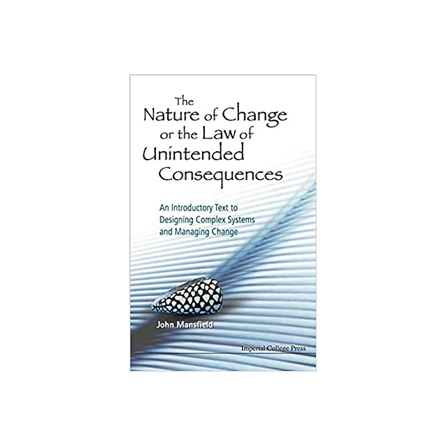 Nature Of Change Or The Law Of Unintended Consequences, The: An Introductory Text To Designing Complex Systems And Managing Change