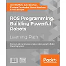 ROS Programming: Building Powerful Robots: Design, build and simulate complex robots using the Robot Operating System