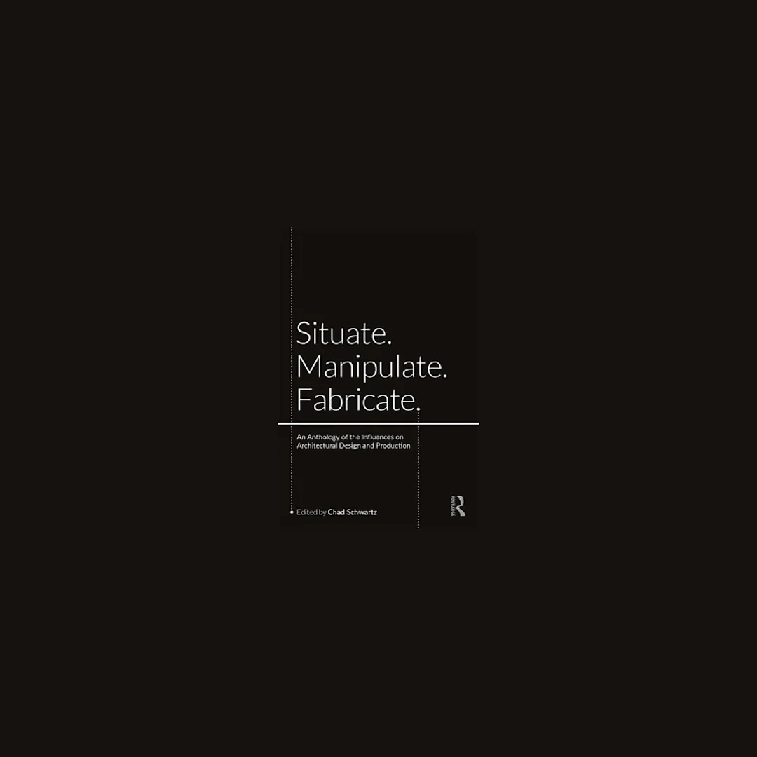 Situate Manipulate Fabricate: An Anthology of the Influences on Architectural Design and Production