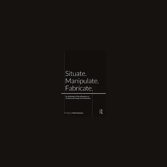 Situate Manipulate Fabricate: An Anthology of the Influences on Architectural Design and Production