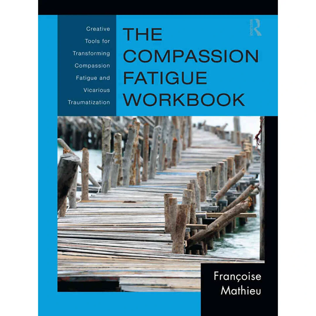 The Compassion Fatigue Workbook: Creative Tools for Transforming Compassion Fatigue and Vicarious Traumatization