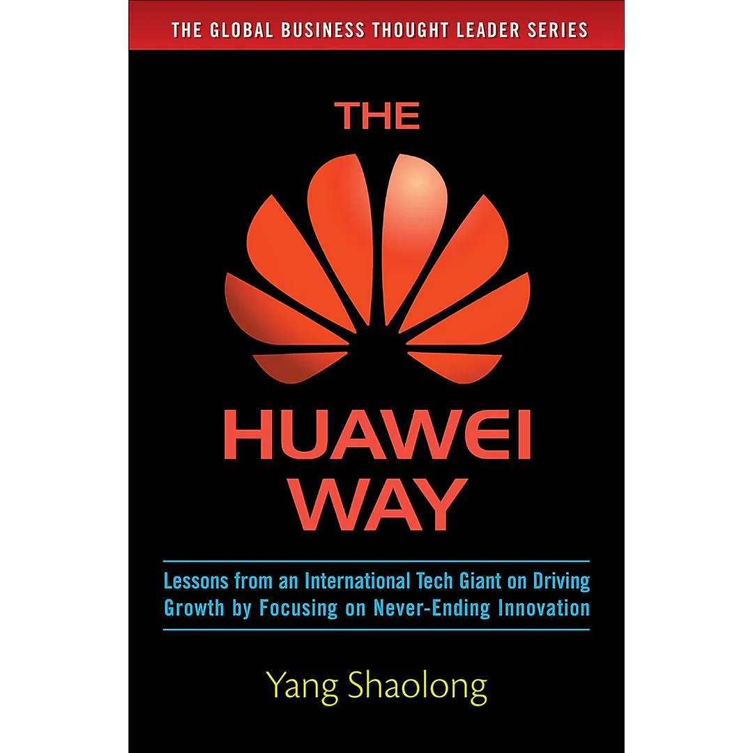 The Huawei Way: Lessons from an International Tech Giant on Driving Growth by Focusing on Never-Ending Innovation