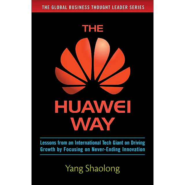 The Huawei Way: Lessons from an International Tech Giant on Driving Growth by Focusing on Never-Ending Innovation