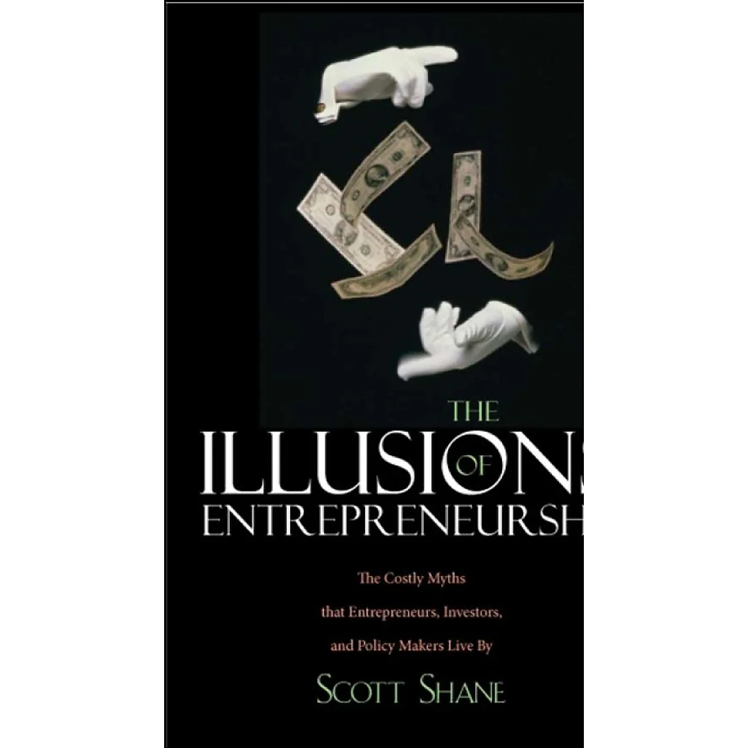 The Illusions of Entrepreneurship: The Costly Myths That Entrepreneurs Investors and Policy Makers Live By
