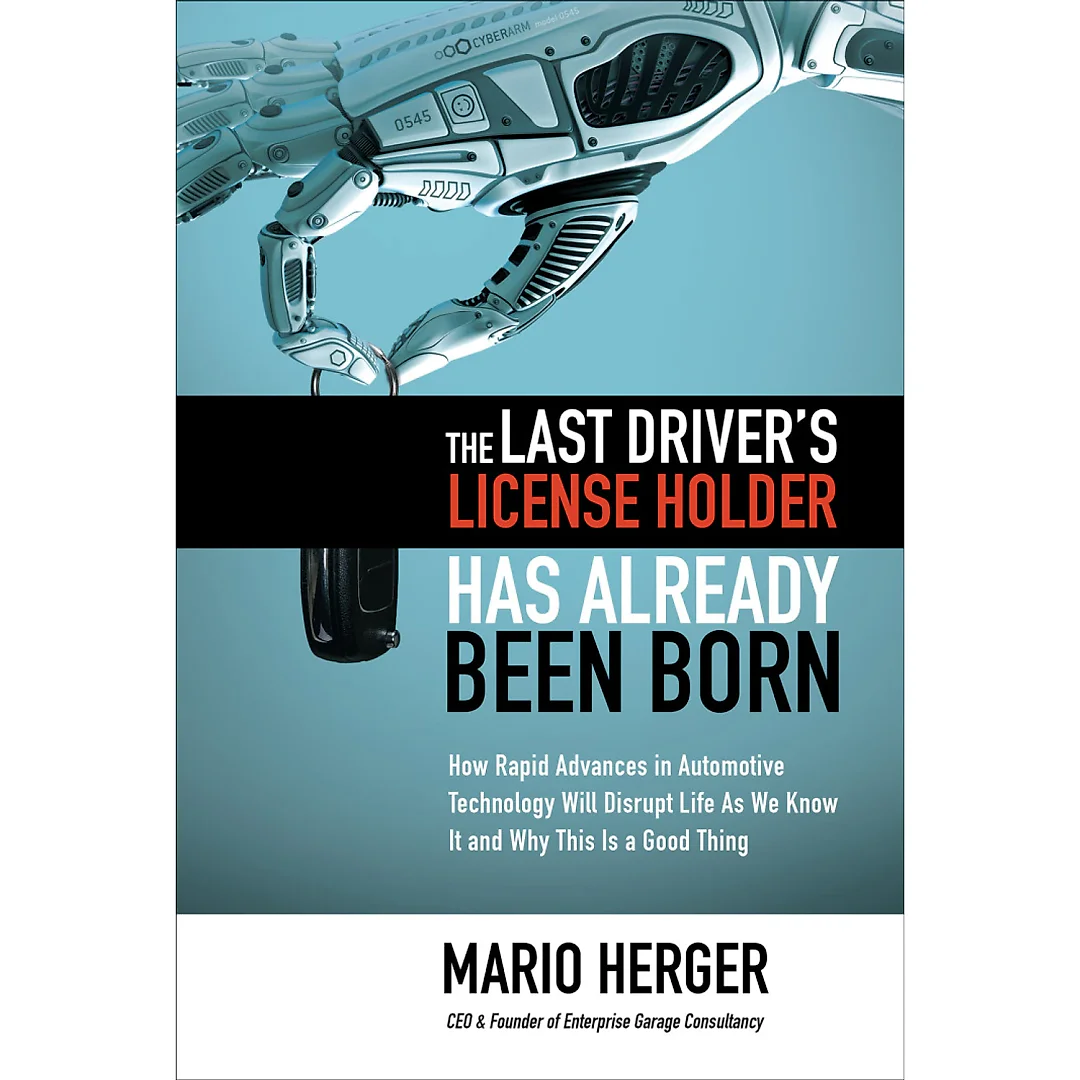 The Last Driver's License Holder Has Already Been Born: How Rapid Advances in Automotive Technology will Disrupt Life As We Know It and Why This is a GoodThing