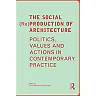 The Social (Re)Production of Architecture: Politics Values and Actions in Contemporary Practice