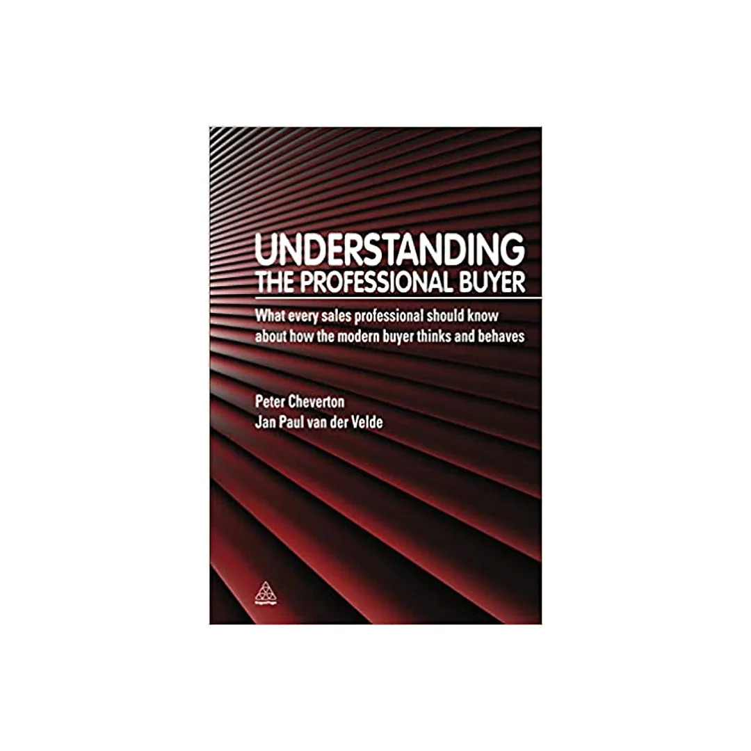 Understanding the Professional Buyer: What Every Sales Professional Should Know About How the Modern Buyer Thinks and Behaves