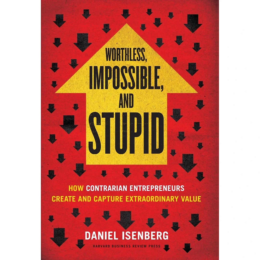 Worthless Impossible and Stupid: How Contrarian Entrepreneurs Create and Capture Extraordinary Value