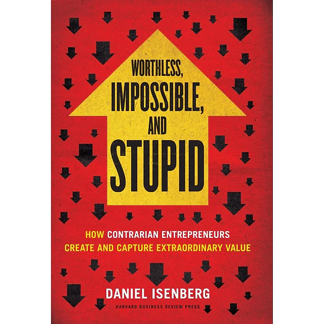 Worthless Impossible and Stupid: How Contrarian Entrepreneurs Create and Capture Extraordinary Value